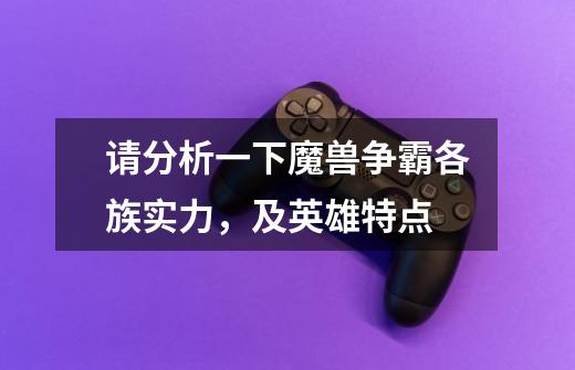 请分析一下魔兽争霸各族实力,及英雄特点-第1张-游戏信息-龙启网