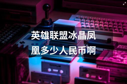 英雄联盟冰晶凤凰多少人民币啊-第1张-游戏信息-龙启网