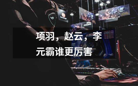 项羽,赵云,李元霸谁更厉害-第1张-游戏信息-龙启网