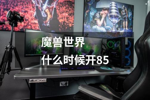 魔兽世界 什么时候开85-第1张-游戏信息-龙启网