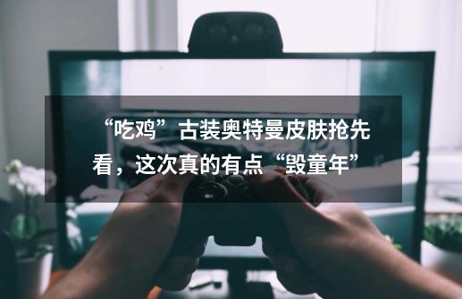 “吃鸡”古装奥特曼皮肤抢先看,这次真的有点“毁童年”-第1张-游戏信息-龙启网