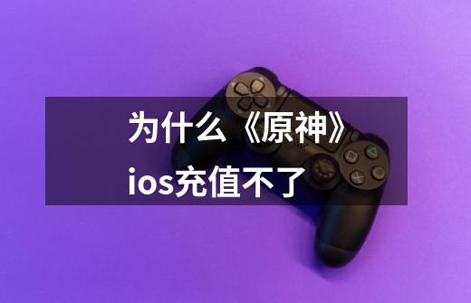 为什么《原神》ios充值不了-第1张-游戏信息-龙启网