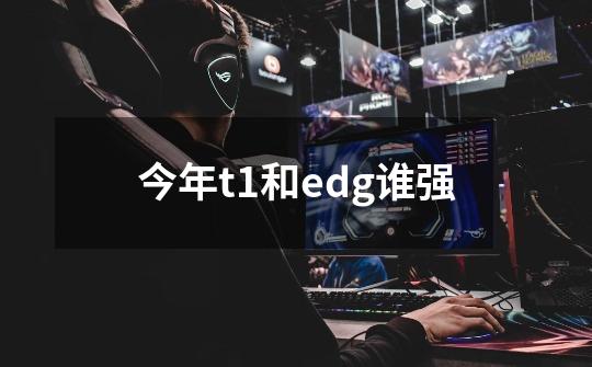 今年t1和edg谁强-第1张-游戏信息-龙启网