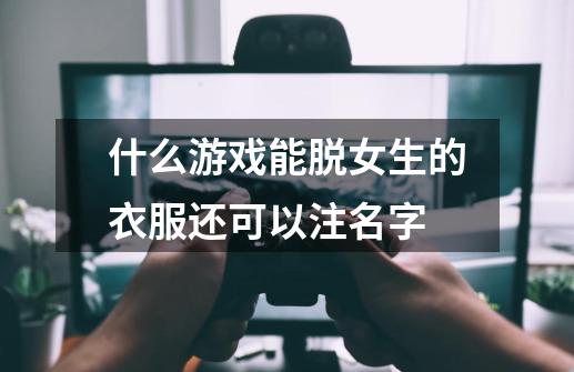 什么游戏能脱女生的衣服还可以注名字-第1张-游戏信息-龙启网