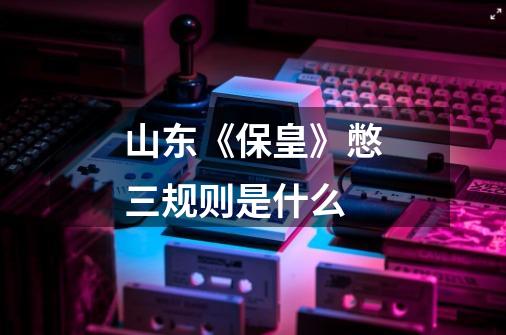山东《保皇》憋三规则是什么-第1张-游戏信息-龙启网