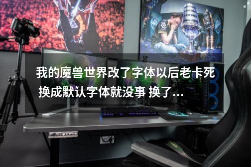 我的魔兽世界改了字体以后老卡死.. 换成默认字体就没事 换了以后怪多就卡掉 求解... 实在不想看默认字体-第1张-游戏信息-龙启网