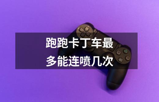 跑跑卡丁车最多能连喷几次-第1张-游戏信息-龙启网
