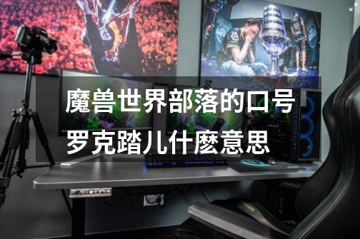 魔兽世界部落的口号罗克踏儿什麽意思-第1张-游戏信息-龙启网