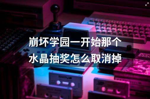 崩坏学园一开始那个水晶抽奖怎么取消掉-第1张-游戏信息-龙启网