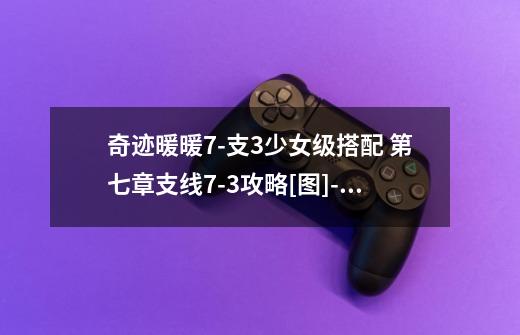 奇迹暖暖7-支3少女级搭配 第七章支线7-3攻略[图]-手游攻略-游戏鸟手游网-第1张-游戏信息-龙启网