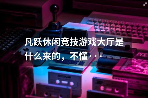 凡跃休闲竞技游戏大厅是什么来的，不懂···-第1张-游戏信息-龙启网