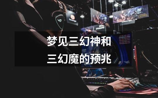 梦见三幻神和三幻魔的预兆-第1张-游戏信息-龙启网