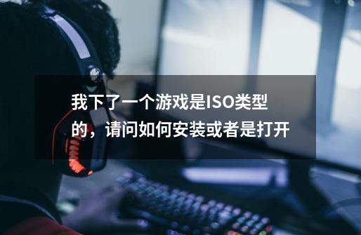 我下了一个游戏是ISO类型的，请问如何安装或者是打开-第1张-游戏信息-龙启网