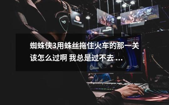 蜘蛛侠3用蛛丝拖住火车的那一关该怎么过啊 我总是过不去 按键也按了 可一会就失败了-第1张-游戏信息-龙启网