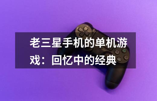 老三星手机的单机游戏:回忆中的经典-第1张-游戏信息-龙启网