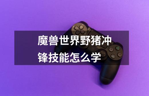 魔兽世界野猪冲锋技能怎么学-第1张-游戏信息-龙启网