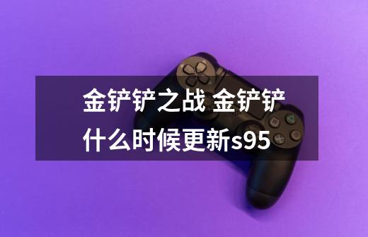 金铲铲之战 金铲铲什么时候更新s9.5-第1张-游戏信息-龙启网