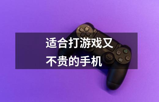 适合打游戏又不贵的手机-第1张-游戏信息-龙启网