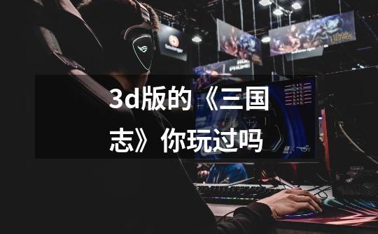 3d版的《三国志》你玩过吗-第1张-游戏信息-龙启网
