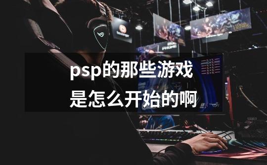 psp的那些游戏是怎么开始的啊-第1张-游戏信息-龙启网
