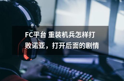 FC平台 重装机兵怎样打败诺亚,打开后面的剧情-第1张-游戏信息-龙启网