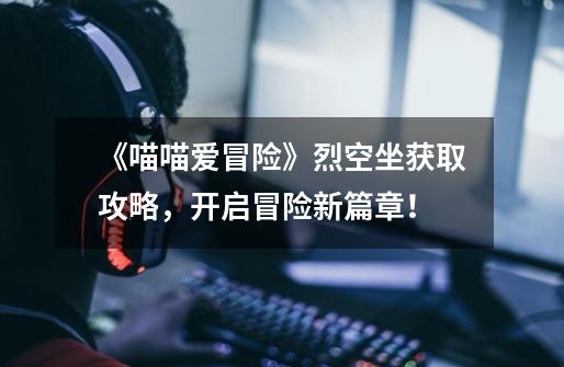 《喵喵爱冒险》烈空坐获取攻略,开启冒险新篇章!-第1张-游戏信息-龙启网