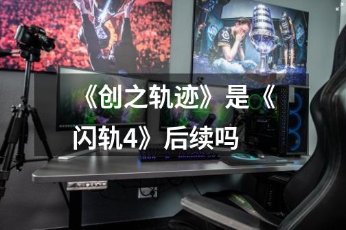 《创之轨迹》是《闪轨4》后续吗-第1张-游戏信息-龙启网