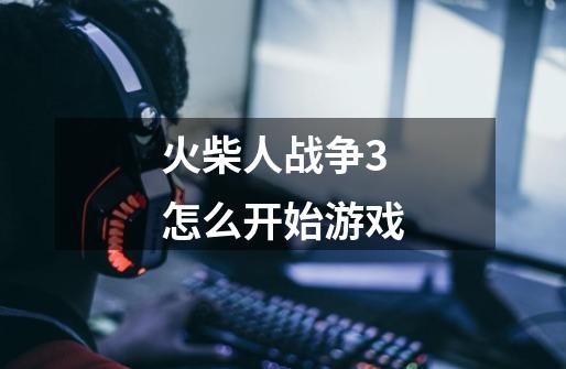 火柴人战争3怎么开始游戏-第1张-游戏信息-龙启网