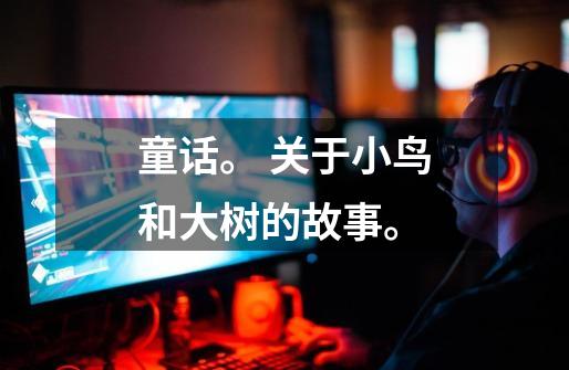 童话。 关于小鸟和大树的故事。-第1张-游戏信息-龙启网
