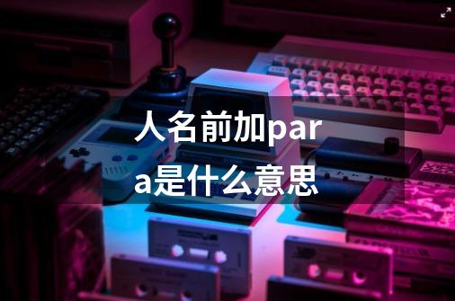 人名前加para是什么意思-第1张-游戏信息-龙启网