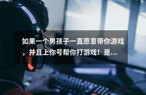 如果一个男孩子一直愿意带你游戏，并且上你号帮你打游戏！是这个男孩子很闲，还是别的什么-第1张-游戏信息-龙启网