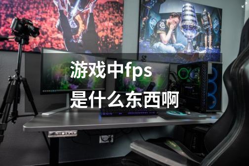 游戏中fps是什么东西啊-第1张-游戏信息-龙启网