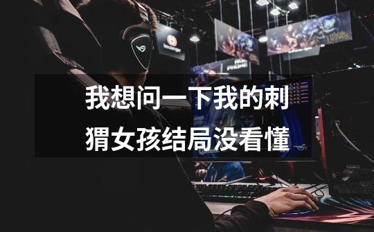 我想问一下我的刺猬女孩结局没看懂-第1张-游戏信息-龙启网