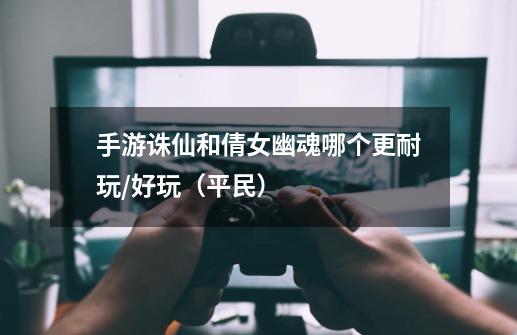 手游诛仙和倩女幽魂哪个更耐玩/好玩(平民)-第1张-游戏信息-龙启网
