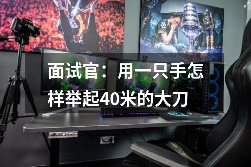 面试官:用一只手怎样举起40米的大刀-第1张-游戏信息-龙启网