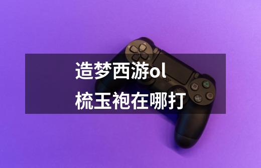 造梦西游ol梳玉袍在哪打-第1张-游戏信息-龙启网