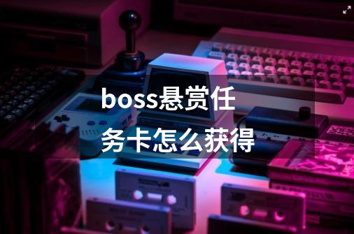 boss悬赏任务卡怎么获得-第1张-游戏信息-龙启网