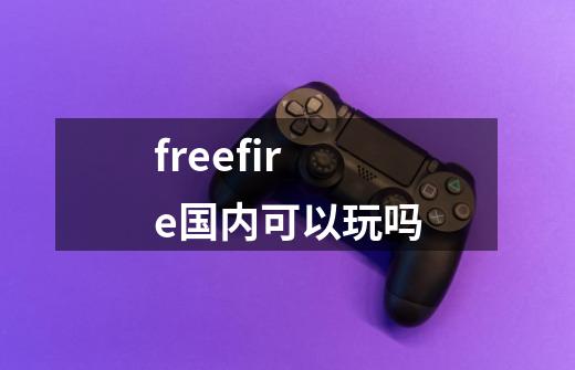 freefire国内可以玩吗-第1张-游戏信息-龙启网