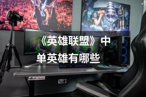 《英雄联盟》中单英雄有哪些-第1张-游戏信息-龙启网