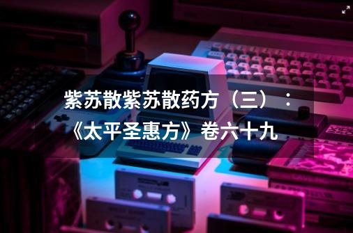 紫苏散紫苏散药方(三)∶《太平圣惠方》卷六十九-第1张-游戏信息-龙启网