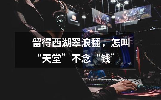 留得西湖翠浪翻,怎叫“天堂”不念“钱”-第1张-游戏信息-龙启网