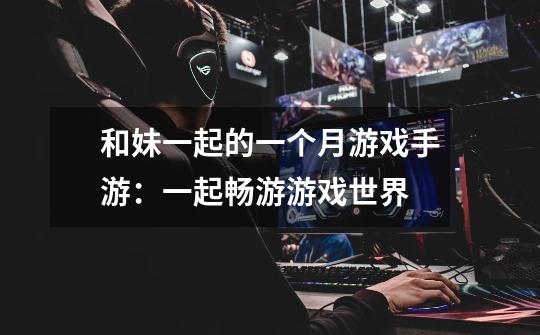 和妹一起的一个月游戏手游:一起畅游游戏世界-第1张-游戏信息-龙启网