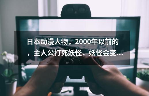 日本动漫人物,2000年以前的,主人公打死妖怪,妖怪会变成铃铛似的东西,然后他吃了,这个是谁呀-第1张-游戏信息-龙启网