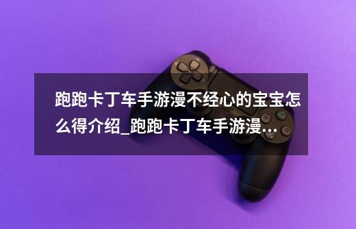 跑跑卡丁车手游漫不经心的宝宝怎么得介绍_跑跑卡丁车手游漫不经心的宝宝怎么得是什么-第1张-游戏信息-龙启网