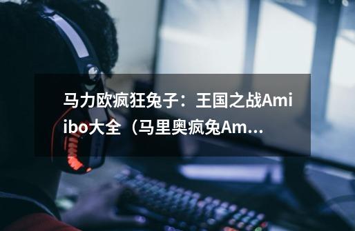 马力欧+疯狂兔子:王国之战Amiibo大全(马里奥疯兔Amiibo、马力欧疯兔Amiibo)-第1张-游戏信息-龙启网
