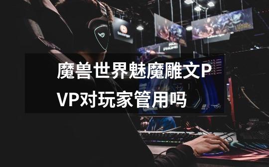 魔兽世界魅魔雕文PVP对玩家管用吗-第1张-游戏信息-龙启网