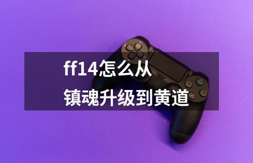 ff14怎么从镇魂升级到黄道-第1张-游戏信息-龙启网