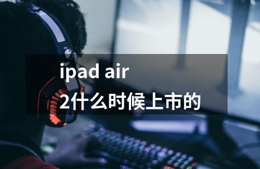 ipad air2什么时候上市的-第1张-游戏信息-龙启网