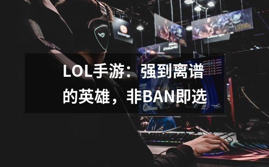 LOL手游:强到离谱的英雄,非BAN即选-第1张-游戏信息-龙启网