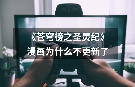 《苍穹榜之圣灵纪》漫画为什么不更新了-第1张-游戏信息-龙启网